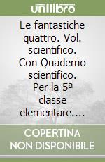 Le fantastiche quattro. Vol. scientifico. Con Quaderno scientifico. Per la 5ª classe elementare. Con e-book. Con espansione online libro