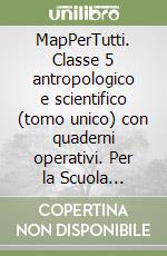 MapPerTutti. Classe 5 antropologico e scientifico (tomo unico) con quaderni operativi. Per la Scuola elementare. Con e-book. Con espansione online libro