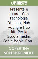 Presente e futuro. Con Tecnologia, Disegno, Hub young e Hub kit. Per la Scuola media. Con e-book. Con espansione online libro