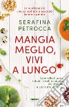 Mangia meglio, vivi a lungo. Controlla il peso, riduci il rischio cancro, vivi meglio e con tutto il gusto! libro di Petrocca Serafina