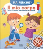 Il mio corpo. Tutte le risposte alle domande dei piccoli. Ma perché? Ediz. a colori libro