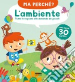 L'ambiente. Tutte le risposte alle domande dei piccoli. Ma perché? Ediz. a colori libro