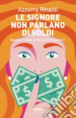 Le signore non parlano di soldi. Quanto ci costa la disparità di genere? libro