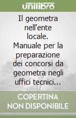 Il geometra nell'ente locale. Manuale per la preparazione dei concorsi da geometra negli uffici tecnici di Comune e Provincia libro