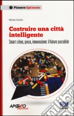 Costruire una città intelligente. Smart cities, gioco, innovazione: il futuro possibile libro