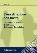 L'ora di lezione non basta. La visione e le pratiche dell'ideatore delle scuole Senza Zaino libro