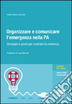 Organizzare e comunicare l'emergenza nella PA. Strategie e azioni per costruire la resilienza libro