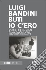 Io c'ero. Riflessioni di chi ha vissuto gli anni d'oro del design e dell'ergonomia italiani libro