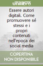 Essere autori digitali. Come promuovere sé stessi e i propri contenuti nell'epoca dei social media libro