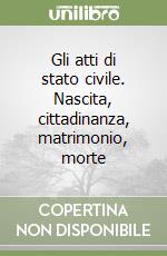 Gli atti di stato civile. Nascita, cittadinanza, matrimonio, morte libro