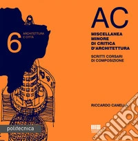 AC. Architettura e città. Vol. 6: Miscellanea minore di critica d'architettura. Scritti corsari di composizione libro