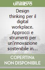 Design thinking per il digital workplace. Approcci e strumenti per un'innovazione sostenibile in azienda