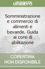 Somministrazione e commercio di alimenti e bevande. Guida ai corsi di abilitazione libro