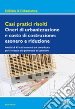 Casi pratici risolti. Oneri di urbanizzazione e costo di costruzione: esonero e riduzione libro