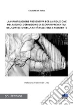 La pianificazione preventiva per la riduzione del rischio: definizione di scenari preventivi nel contesto della città flessibile e resiliente libro