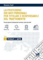 Il GDPR per i titolari e i responsabili del trattamento. Principi generali, adempimenti normativi e tutela dei diritti libro