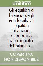 Gli equilibri di bilancio degli enti locali. Gli equilibri finanziari, economici, patrimoniali e del bilancio consolidato libro