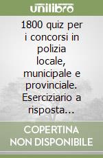 1800 quiz per i concorsi in polizia locale, municipale e provinciale. Eserciziario a risposta multipla per la simulazione delle prove scritte