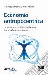 Economia antropocentrica. La necessaria centralità dell'uomo per lo sviluppo economico libro