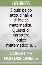 I quiz psico attitudinali e di logica matematica. Quesiti di carattere logico matematico e critico verbale per tutti i concorsi libro