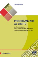 Programmare al limite. La ricerca azione per il cambiamento sistemico nella programmazione locale libro