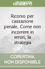 Ricorso per cassazione penale. Come non incorrere in errori, la strategia libro