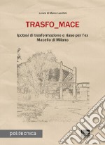 Trasfo_mace. Ipotesi di trasformazione e riuso per l'ex Macello di Milano libro