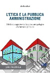 L'etica e la pubblica amministrazione. Il delicato rapporto tra l'aspetto antropologico e la funzione pubblica libro