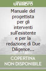 Manuale del progettista per gli interventi sull'esistente e per la redazione di Due Diligence immobiliari. Le verifiche nelle fasi preliminari progettuali di interventi edilizi su edifici esistenti libro