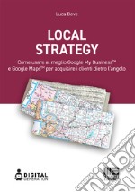 Local Strategy. Come usare al meglio Google Business Profile(TM) e Google Maps(TM) per acquisire i clienti dietro l'angolo libro