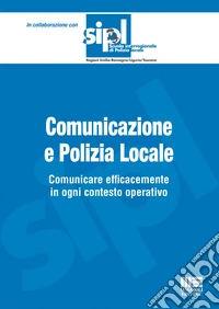 Comunicazione e polizia locale. Comunicare efficacemente in ogni contesto operativo libro