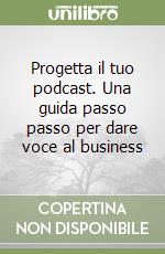 Progetta il tuo podcast. Una guida passo passo per dare voce al business