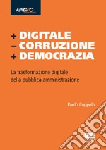 + Digitale - Corruzione + Democrazia. La trasformazione digitale della pubblica amministrazione libro