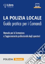 La polizia locale. Guida pratica per i comandi. Manuale per la formazione e l'aggiornamento professionale degli operatori libro