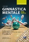 Ginnastica mentale per tutti. Giochi per adulti di logica, memoria, attenzione, pensiero astratto ed altro per stimolare la mente e mantenerla attiva libro