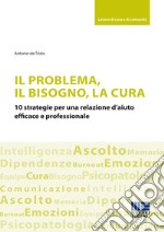 Il problema, il bisogno, la cura. 10 strategie per una relazione d'aiuto efficace e professionale libro