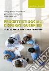 Progettisti sociali, disperati guerrieri. Un nuovo welfare all'alba del terzo millennio libro