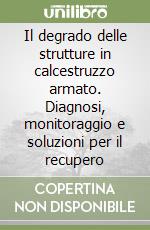 Il degrado delle strutture in calcestruzzo armato. Diagnosi, monitoraggio e soluzioni per il recupero libro