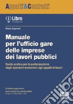 Manuale per l'ufficio gare delle imprese dei lavori pubblici. Guida pratica per la partecipazione degli operatori economici agli appalti di lavori libro