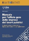 Manuale per l'ufficio gare delle imprese dei lavori pubblici. Guida pratica per la partecipazione degli operatori economici agli appalti di lavori libro