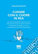 Curare con il cuore in RSA. Una piccola guida pratica per la cura delle persone fragili e dei loro familiari: comprendere, scegliere e vivere nella Residenza Sanitaria Assistenziale libro