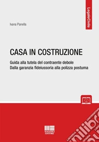 Casa in costruzione. Guida alla tutela del contraente debole. Dalla garanzia fideiussoria alla polizza postuma libro