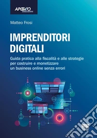 Imprenditori digitali. Guida pratica alla fiscalità e alle strategie per costruire e monetizzare un business online senza errori libro