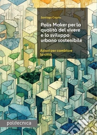 Polis Maker per la qualità del vivere e lo sviluppo urbano sostenibile. Azioni per cambiare la città libro