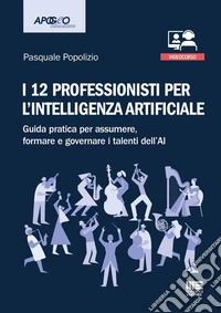 I 12 professionisti per intelligenza artificiale. Guida pratica per assumere, formare e governare i talenti dell'AI. Con QR Code ascolta l'autore che presenta il suo libro libro