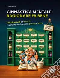 Ginnastica mentale: ragionare fa bene. Giochi per tutti ed esercizi per mantenere la mente giovane e attiva