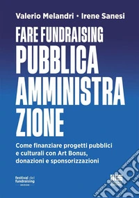 Fare fundraising Pubblica Amministrazione. Come finanziare progetti pubblici e culturali con Art Bonus, donazioni e sponsorizzazioni