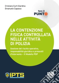 La contenzione fisica controllata nelle attività di polizia. Gestione del rischio operativo, responsabilità giuridica e protocolli d'intervento. Il Modello PDP libro
