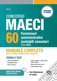 Concorso MAECI 60 funzionari amministrativi contabili consolari. Manuale completo per le prove preselettiva e scritta. Teoria e test. Con videolezioni di logica libro