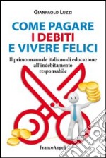 Come pagare i debiti e vivere felici. Il primo manuale italiano di educazione all'indebitamento responsabile libro